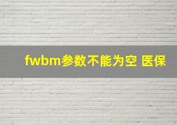 fwbm参数不能为空 医保